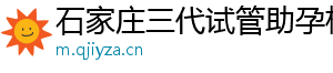 石家庄三代试管助孕机构	